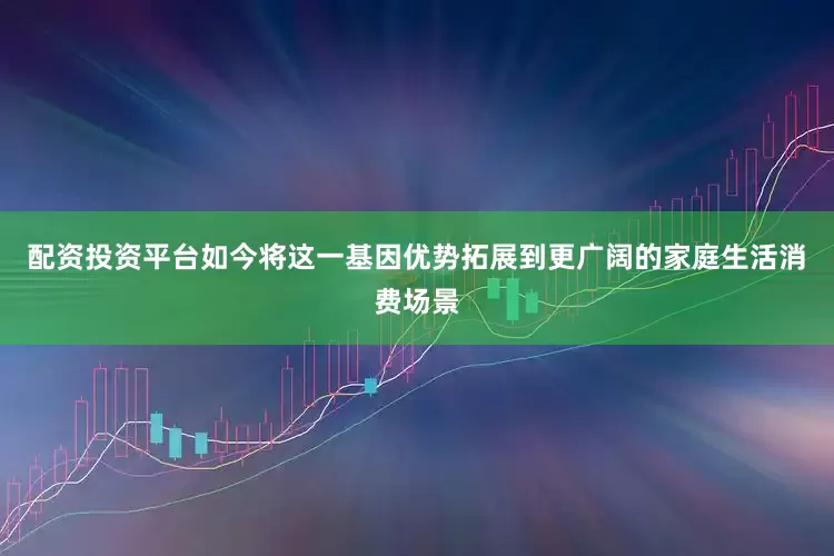 配资投资平台如今将这一基因优势拓展到更广阔的家庭生活消费场景