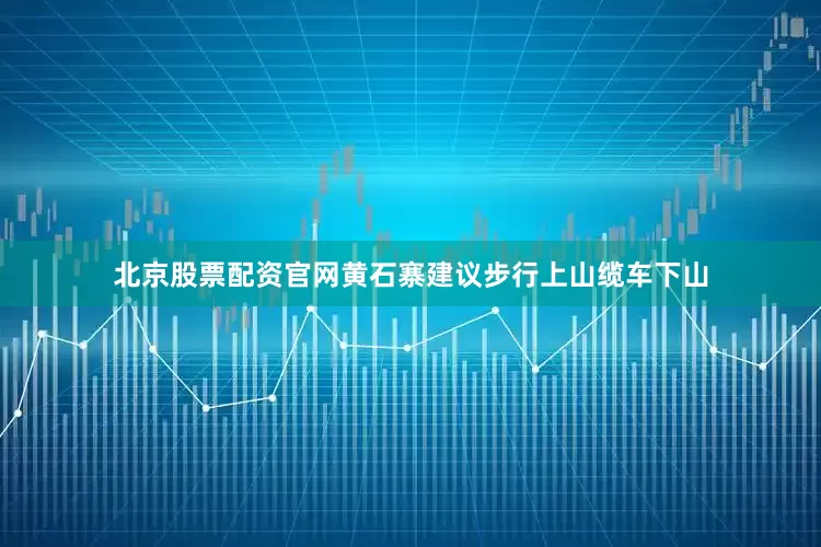 北京股票配资官网黄石寨建议步行上山缆车下山