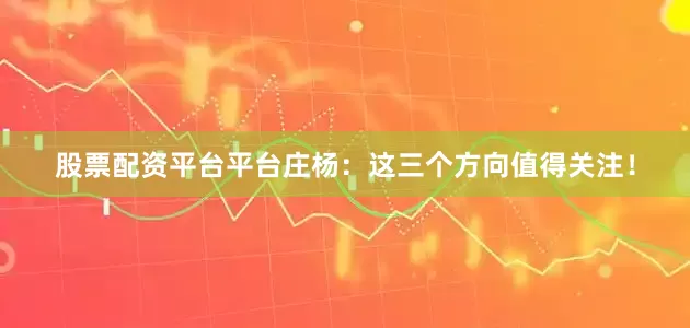 股票配资平台平台庄杨：这三个方向值得关注！