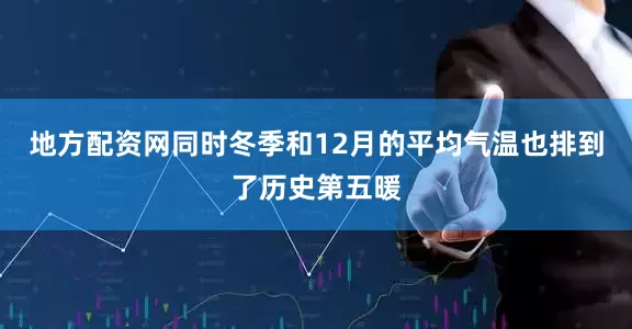 地方配资网同时冬季和12月的平均气温也排到了历史第五暖