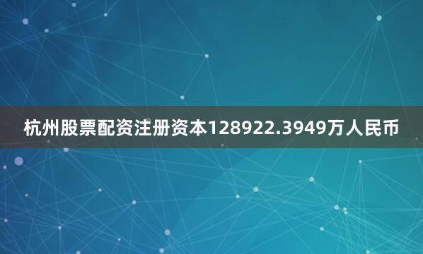 杭州股票配资注册资本128922.3949万人民币