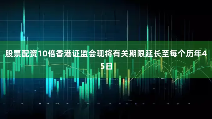 股票配资10倍香港证监会现将有关期限延长至每个历年45日
