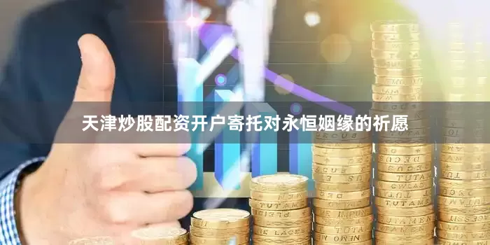 天津炒股配资开户寄托对永恒姻缘的祈愿