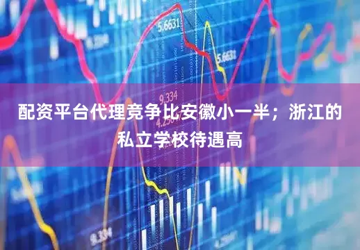 配资平台代理竞争比安徽小一半；浙江的私立学校待遇高