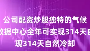 公司配资炒股独特的气候条件使数据中心全年可实现314天自然冷却
