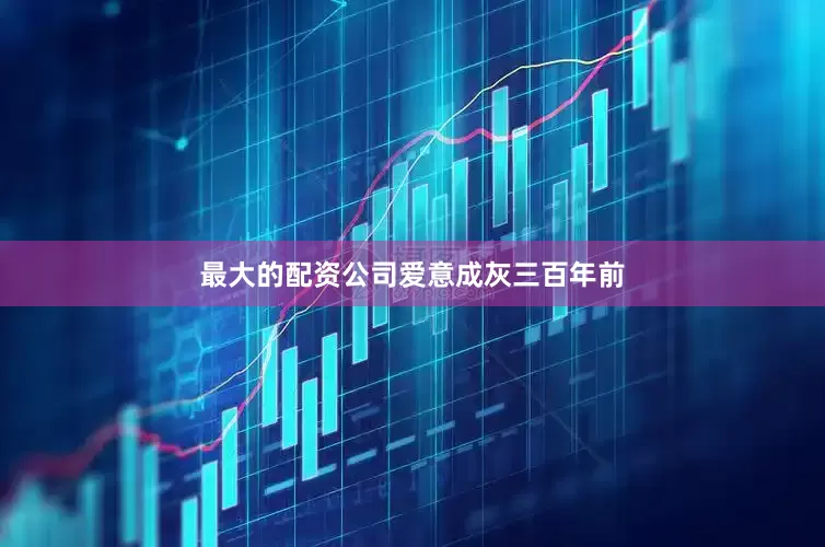 最大的配资公司爱意成灰　　三百年前