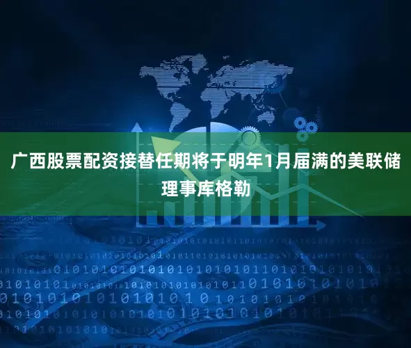广西股票配资接替任期将于明年1月届满的美联储理事库格勒
