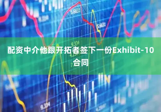 配资中介他跟开拓者签下一份Exhibit-10合同