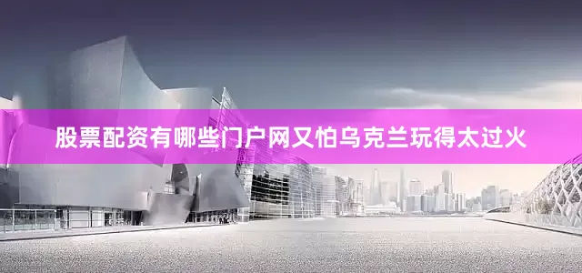 股票配资有哪些门户网又怕乌克兰玩得太过火