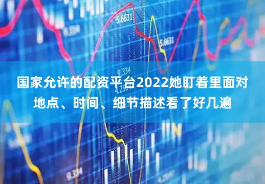 国家允许的配资平台2022她盯着里面对地点、时间、细节描述看了好几遍