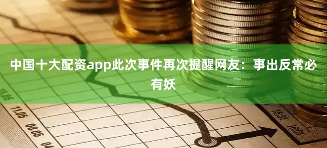 中国十大配资app此次事件再次提醒网友：事出反常必有妖