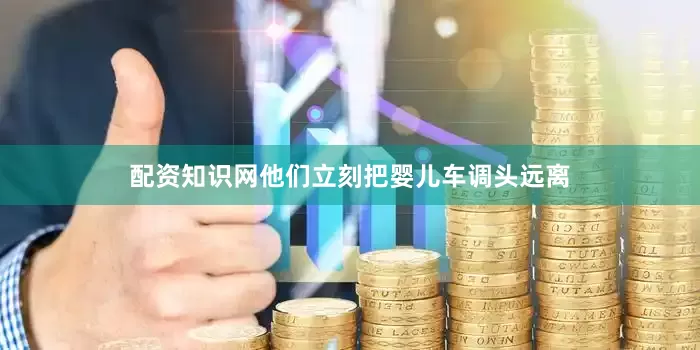 配资知识网他们立刻把婴儿车调头远离