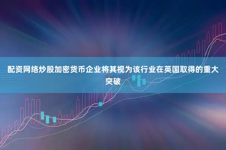 配资网络炒股加密货币企业将其视为该行业在英国取得的重大突破