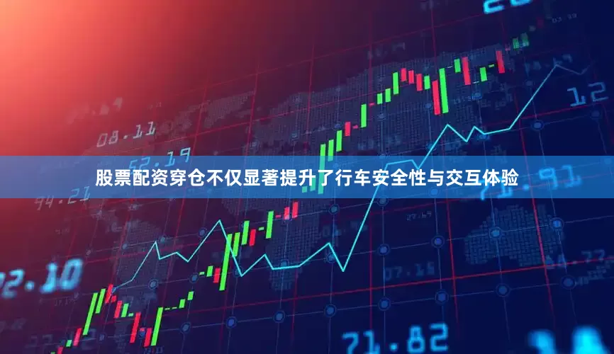 股票配资穿仓不仅显著提升了行车安全性与交互体验