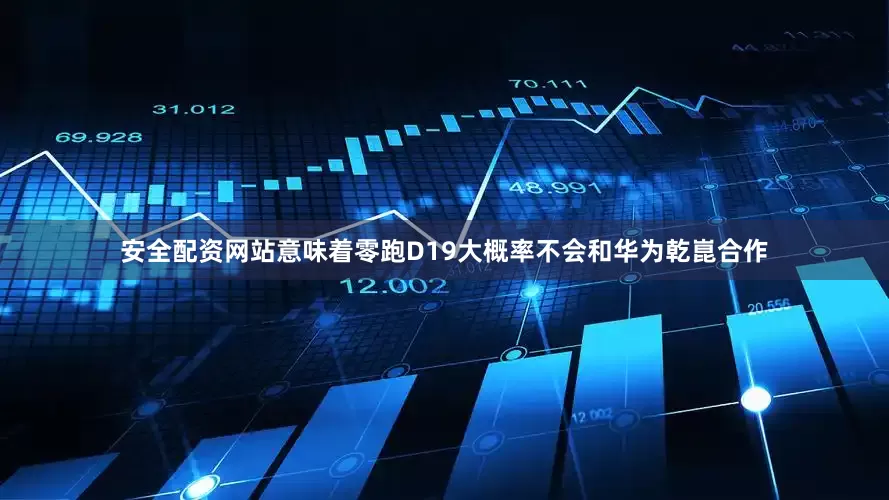 安全配资网站意味着零跑D19大概率不会和华为乾崑合作